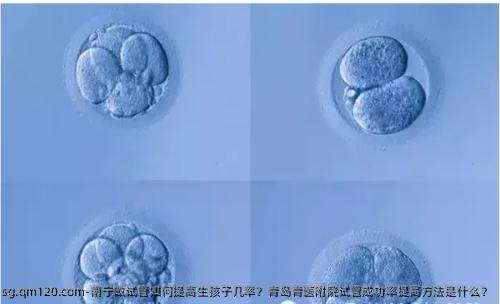 南宁做试管如何提高生孩子几率？青岛青医附院试管成功率提高方法是什么？