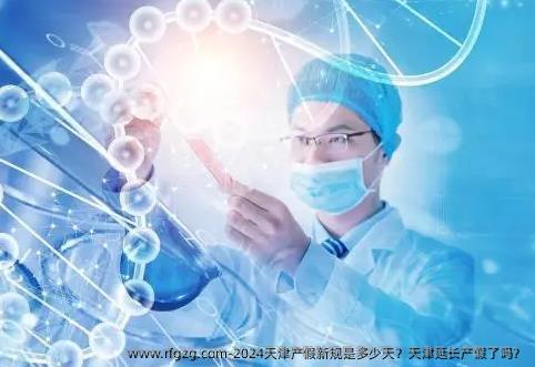 2024天津产假新规是多少天？天津延长产假了吗？