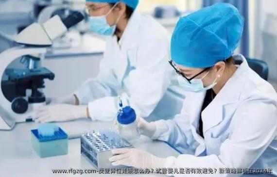 反复异位妊娠怎么办？试管婴儿是否有效避免？新策略解析在2024年