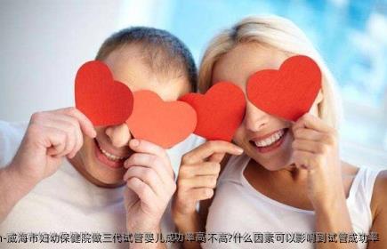 威海市妇幼保健院做三代试管婴儿成功率高不高?什么因素可以影响到试管成功率