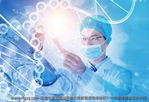 延边大学附属医院做三代试管成功率如何？一文读懂需要花多少钱