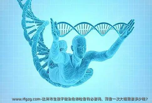 达州市生孩子做染色体检查有必要吗，筛查一次大概需要多少钱？