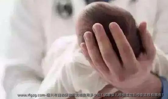 绍兴市妇幼保健院洗精费用多少钱？试管婴儿移植成功后检查流程有哪些？