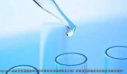 国家卫生健康委科学技术研究所洗精费用多少钱？试管婴儿移植成功后检查流程有哪些？