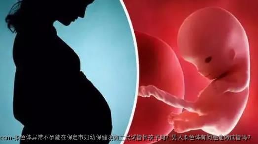 染色体异常不孕能在保定市妇幼保健院做三代试管怀孩子吗？男人染色体有问题能做试管吗？