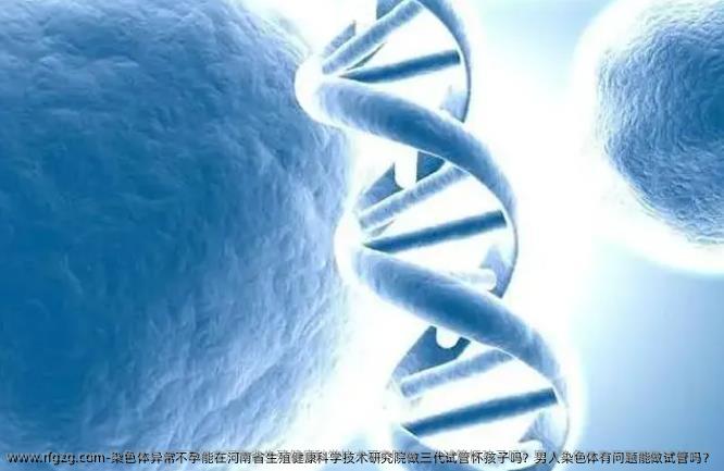 染色体异常不孕能在河南省生殖健康科学技术研究院做三代试管怀孩子吗？男人染色体有问题能做试管吗？