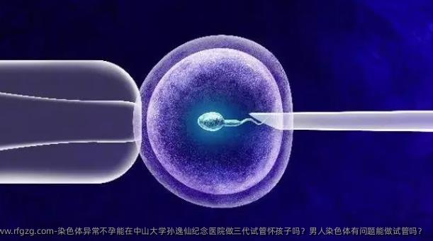 染色体异常不孕能在中山大学孙逸仙纪念医院做三代试管怀孩子吗？男人染色体有问题能做试管吗？