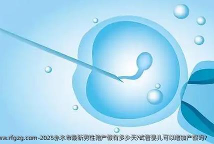 2025赤水市最新男性陪产假有多少天?试管婴儿可以增加产假吗？