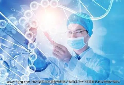 2025阿拉尔市最新男性陪产假有多少天?试管婴儿可以增加产假吗？