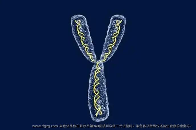 染色体易位在解放军第940医院可以做三代试管吗？染色体平衡易位还能生健康的宝宝吗？