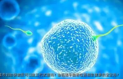 染色体易位在盐城市妇幼保健院可以做三代试管吗？染色体平衡易位还能生健康的宝宝吗？