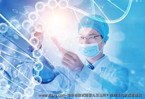 湖南省做试管婴儿怎么样？推荐这几家试管医院 