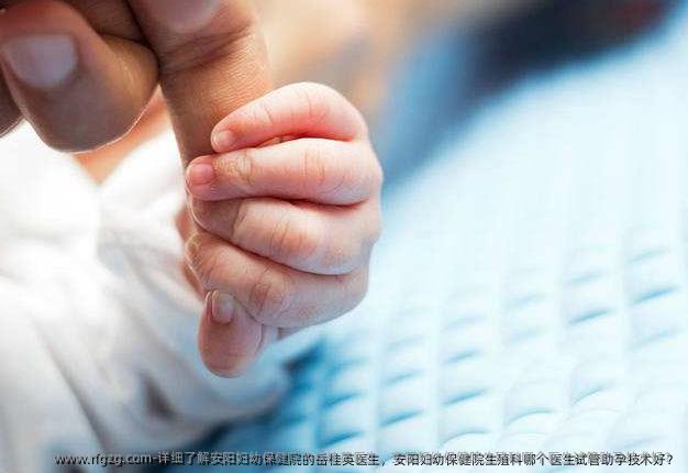 详细了解安阳妇幼保健院的岳桂英医生，安阳妇幼保健院生殖科哪个医生试管助孕技术好？