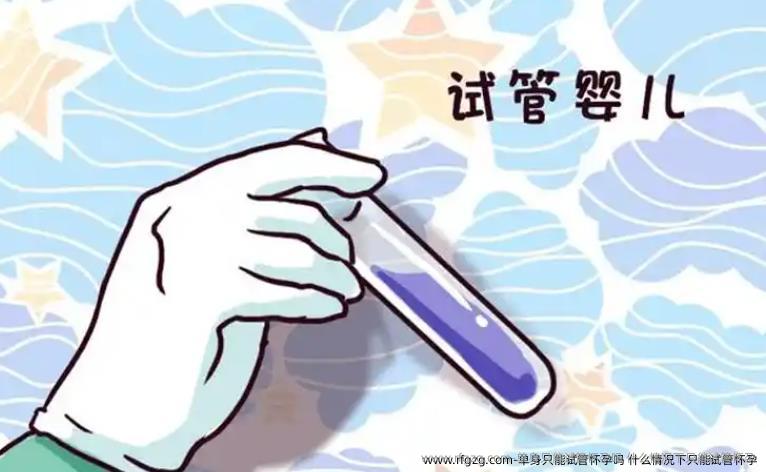 单身只能试管怀孕吗  什么情况下只能试管怀孕