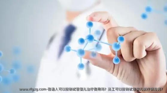 普通人可以报销试管婴儿治疗费用吗？员工可以报销试管婴儿医疗保险吗？